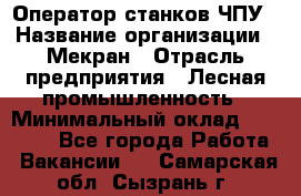 Оператор станков ЧПУ › Название организации ­ Мекран › Отрасль предприятия ­ Лесная промышленность › Минимальный оклад ­ 50 000 - Все города Работа » Вакансии   . Самарская обл.,Сызрань г.